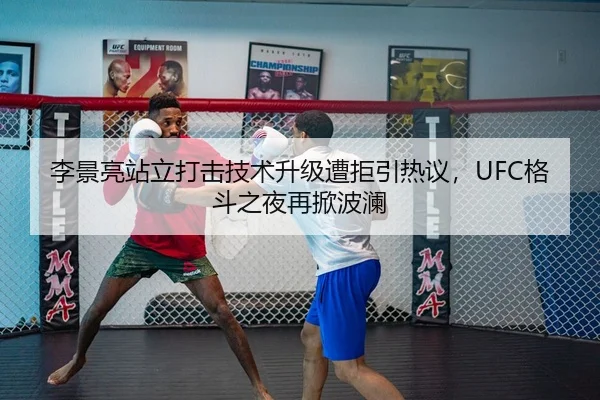 李景亮站立打击技术升级遭拒引热议，UFC格斗之夜再掀波澜