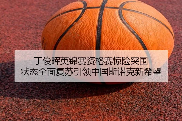 丁俊晖英锦赛资格赛惊险突围 状态全面复苏引领中国斯诺克新希望