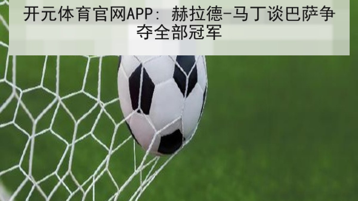开元体育官网APP: 赫拉德-马丁谈巴萨争夺全部冠军