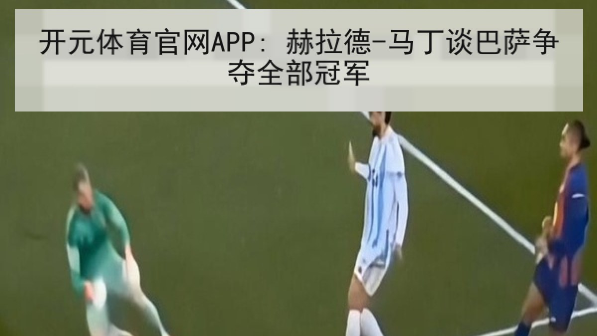 开元体育官网APP: 赫拉德-马丁谈巴萨争夺全部冠军