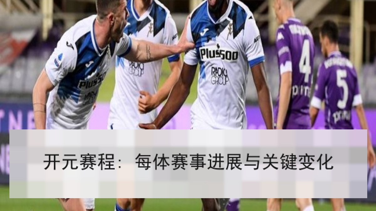 开元赛程: 每体赛事进展与关键变化