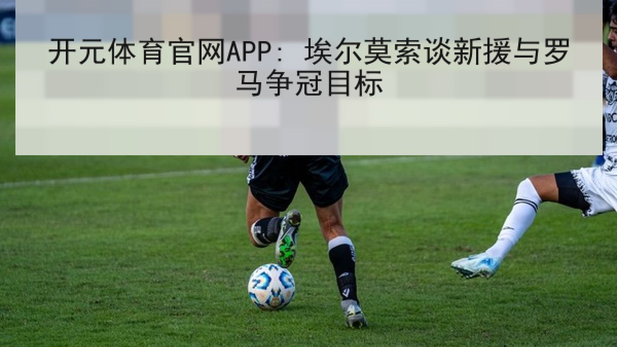 开元体育官网APP: 埃尔莫索谈新援与罗马争冠目标