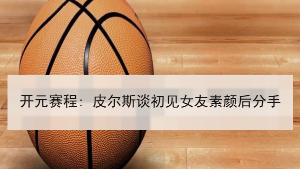 开元赛程: 皮尔斯谈初见女友素颜后分手 开元赛程: 皮尔斯谈初见女友素颜后分手