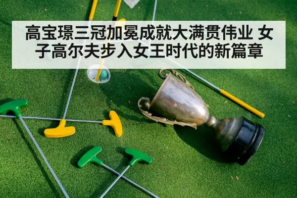 高宝璟三冠加冕成就大满贯伟业 女子高尔夫步入女王时代的新篇章