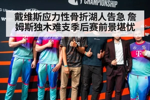 戴维斯应力性骨折湖人告急 詹姆斯独木难支季后赛前景堪忧